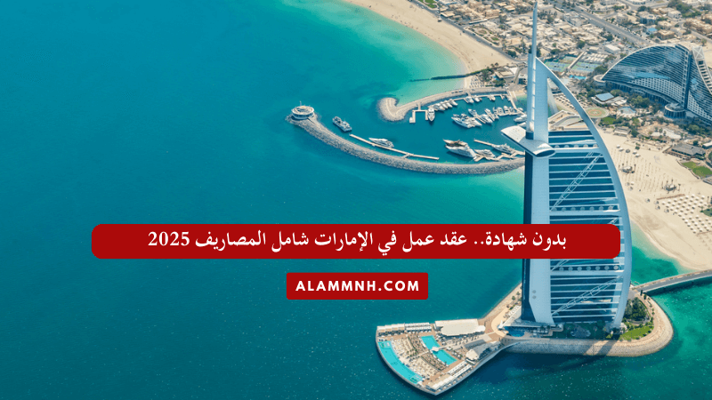 بدون شهادة.. عقد عمل في الإمارات شامل المصاريف 2025